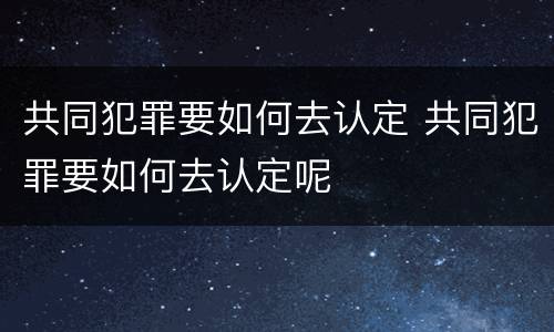 共同犯罪要如何去认定 共同犯罪要如何去认定呢
