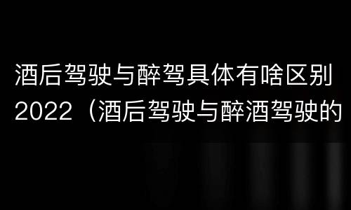 酒后驾驶与醉驾具体有啥区别2022(酒后驾驶与醉酒驾驶的区别)