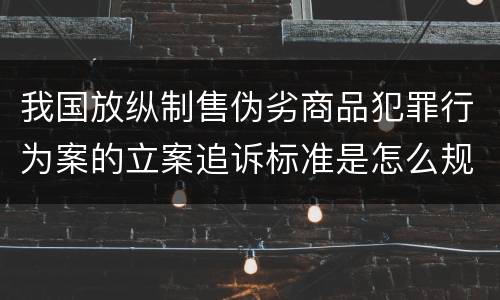 我国放纵制售伪劣商品犯罪行为案的立案追诉标准是怎么规定