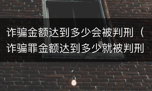 诈骗金额达到多少会被判刑（诈骗罪金额达到多少就被判刑）