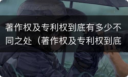著作权及专利权到底有多少不同之处（著作权及专利权到底有多少不同之处在于）
