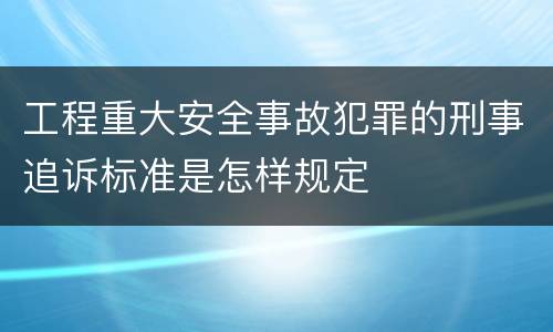 工程重大安全事故犯罪的刑事追诉标准是怎样规定