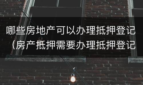 哪些房地产可以办理抵押登记（房产抵押需要办理抵押登记吗）