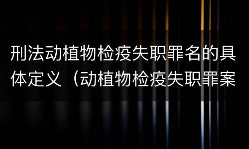刑法动植物检疫失职罪名的具体定义（动植物检疫失职罪案例）