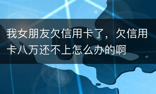 我女朋友欠信用卡了，欠信用卡八万还不上怎么办的啊