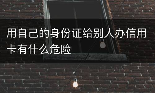 用自己的身份证给别人办信用卡有什么危险