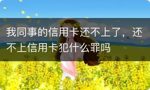 我同事的信用卡还不上了，还不上信用卡犯什么罪吗