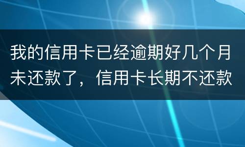 我的信用卡已经逾期好几个月未还款了,信用卡长期不还款会怎么样