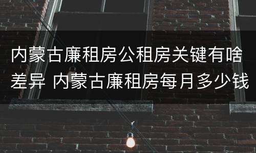 内蒙古廉租房公租房关键有啥差异 内蒙古廉租房每月多少钱