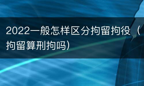 2022一般怎样区分拘留拘役（拘留算刑拘吗）