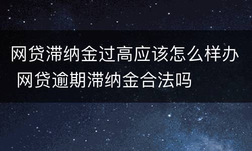 网贷滞纳金过高应该怎么样办 网贷逾期滞纳金合法吗
