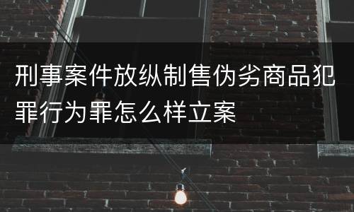 刑事案件放纵制售伪劣商品犯罪行为罪怎么样立案