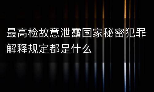 最高检故意泄露国家秘密犯罪解释规定都是什么