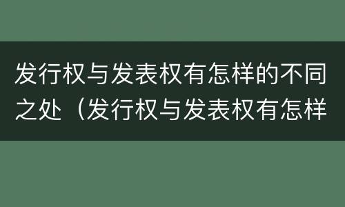 发行权与发表权有怎样的不同之处（发行权与发表权有怎样的不同之处在于）