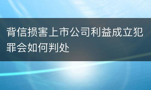 背信损害上市公司利益成立犯罪会如何判处