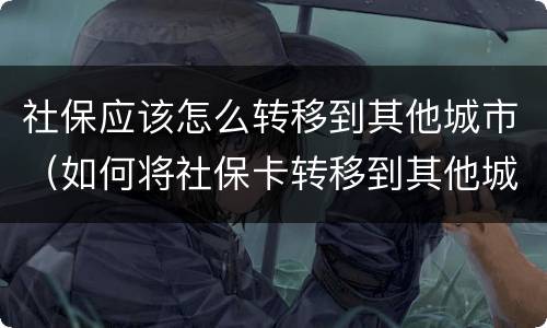 社保应该怎么转移到其他城市（如何将社保卡转移到其他城市）