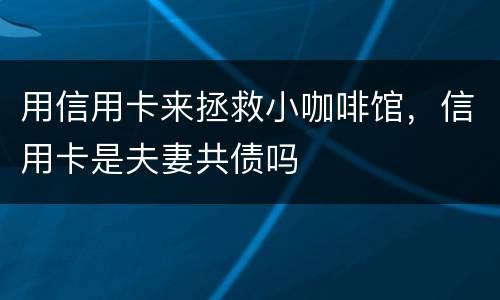 用信用卡来拯救小咖啡馆，信用卡是夫妻共债吗