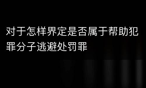 对于怎样界定是否属于帮助犯罪分子逃避处罚罪