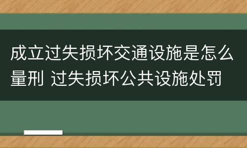 成立过失损坏交通设施是怎么量刑 过失损坏公共设施处罚