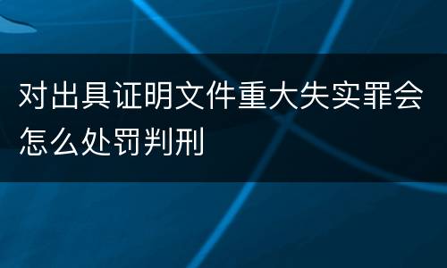 对出具证明文件重大失实罪会怎么处罚判刑