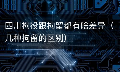 四川拘役跟拘留都有啥差异（几种拘留的区别）