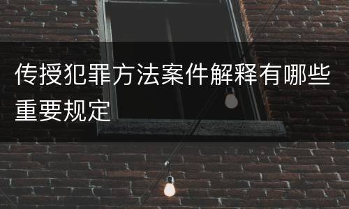 传授犯罪方法案件解释有哪些重要规定