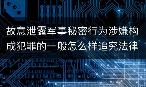 故意泄露军事秘密行为涉嫌构成犯罪的一般怎么样追究法律责任