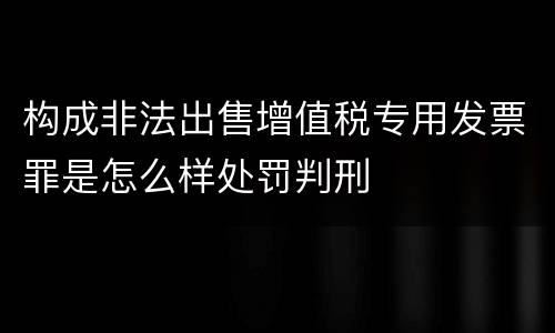 构成非法出售增值税专用发票罪是怎么样处罚判刑