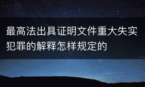 最高法出具证明文件重大失实犯罪的解释怎样规定的