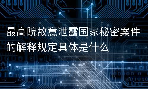 最高院故意泄露国家秘密案件的解释规定具体是什么