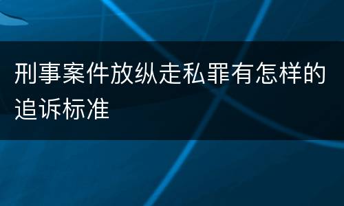 刑事案件放纵走私罪有怎样的追诉标准