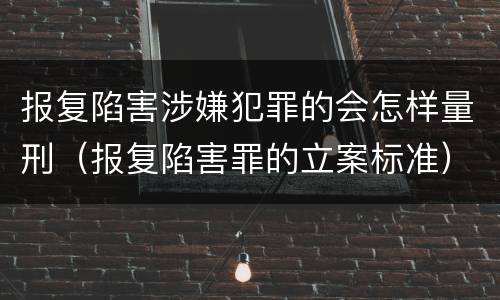 报复陷害涉嫌犯罪的会怎样量刑（报复陷害罪的立案标准）