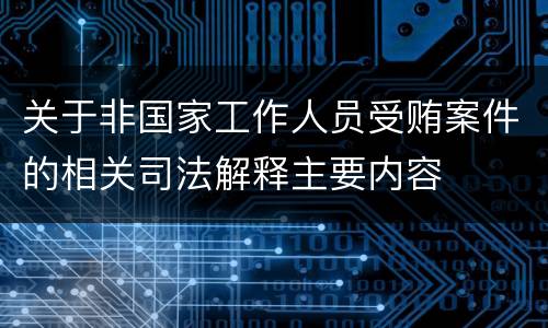 关于非国家工作人员受贿案件的相关司法解释主要内容