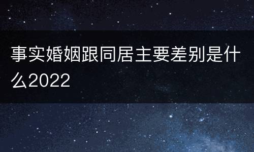 事实婚姻跟同居主要差别是什么2022
