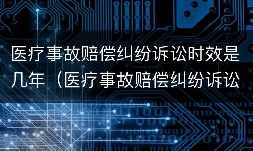 医疗事故赔偿纠纷诉讼时效是几年（医疗事故赔偿纠纷诉讼时效是几年的）