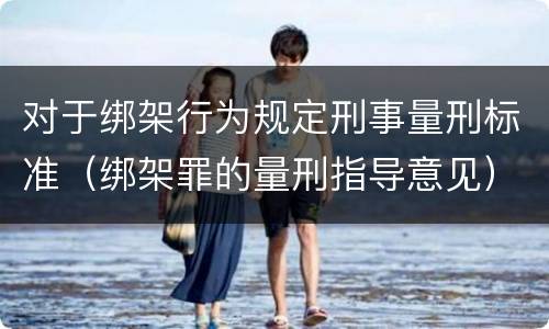 对于绑架行为规定刑事量刑标准（绑架罪的量刑指导意见）