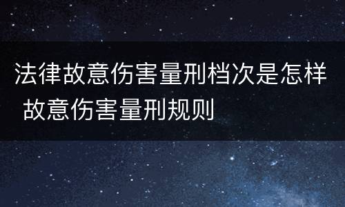 法律故意伤害量刑档次是怎样 故意伤害量刑规则