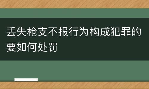 丢失枪支不报行为构成犯罪的要如何处罚