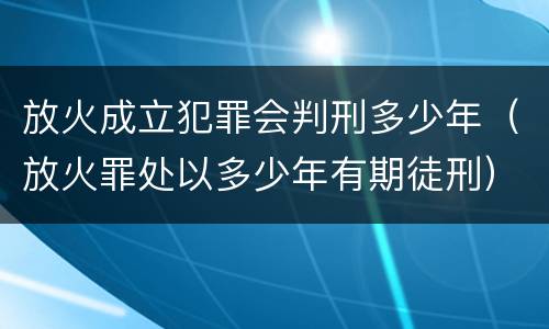 放火成立犯罪会判刑多少年（放火罪处以多少年有期徒刑）