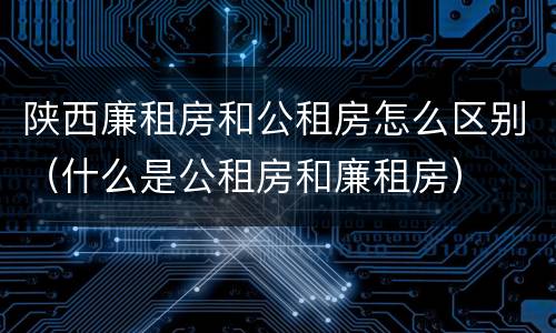 陕西廉租房和公租房怎么区别（什么是公租房和廉租房）