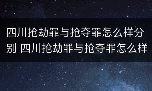 四川抢劫罪与抢夺罪怎么样分别 四川抢劫罪与抢夺罪怎么样分别判刑