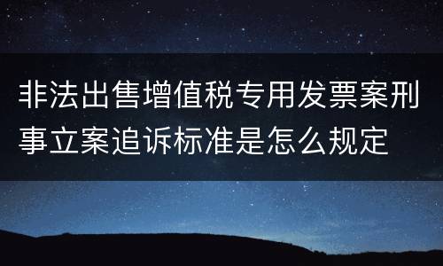 非法出售增值税专用发票案刑事立案追诉标准是怎么规定