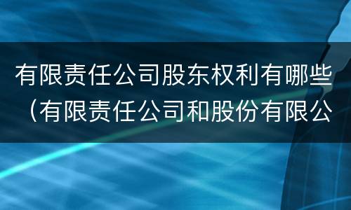 有限责任公司股东权利有哪些（有限责任公司和股份有限公司股东权利）
