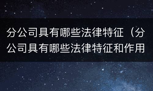 分公司具有哪些法律特征（分公司具有哪些法律特征和作用）