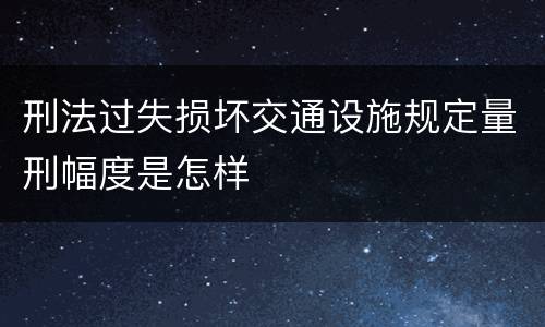 刑法过失损坏交通设施规定量刑幅度是怎样