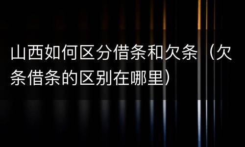 山西如何区分借条和欠条（欠条借条的区别在哪里）