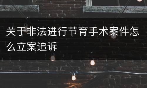 关于非法进行节育手术案件怎么立案追诉