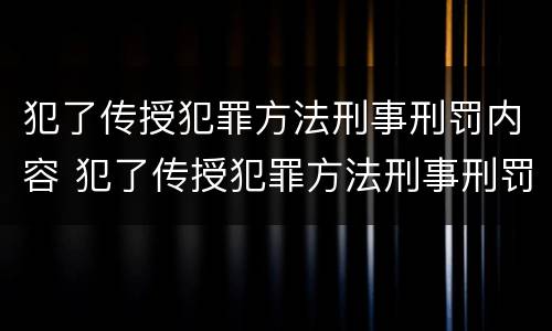 犯了传授犯罪方法刑事刑罚内容 犯了传授犯罪方法刑事刑罚内容怎么写