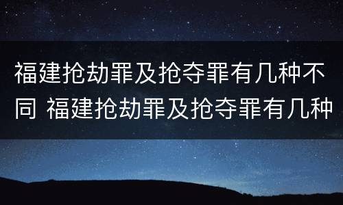 福建抢劫罪及抢夺罪有几种不同 福建抢劫罪及抢夺罪有几种不同处罚