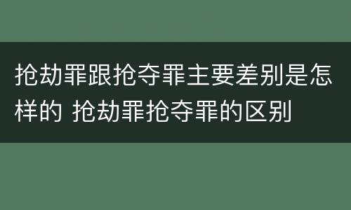 抢劫罪跟抢夺罪主要差别是怎样的 抢劫罪抢夺罪的区别